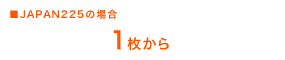 JAPAN225の場合
1枚から